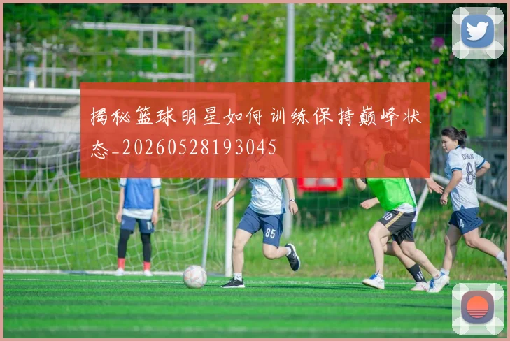 揭秘篮球明星如何训练保持巅峰状态_20260528193045
