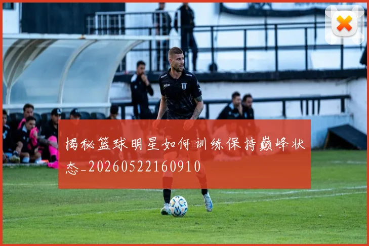 揭秘篮球明星如何训练保持巅峰状态_20260522160910