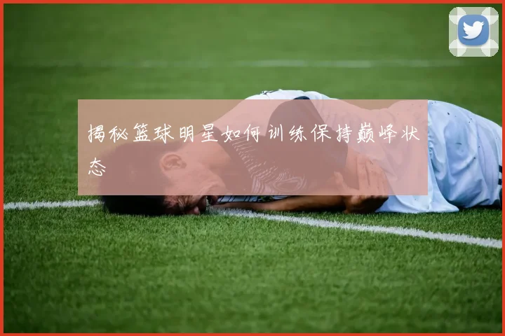 揭秘篮球明星如何训练保持巅峰状态