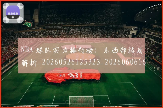 NBA 球队实力排行榜:东西部格局解析_20260526125323_20260606165548