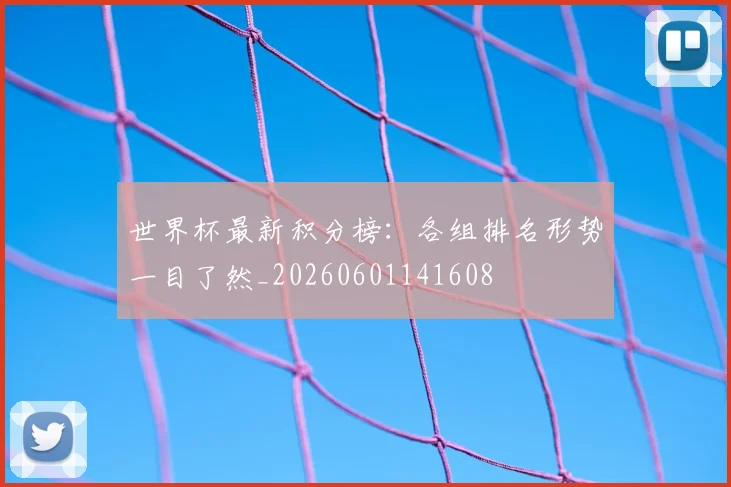 世界杯最新积分榜:各组排名形势一目了然_20260601141608