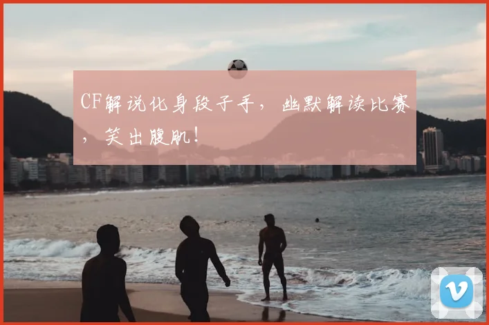 CF解说化身段子手，幽默解读比赛，笑出腹肌！