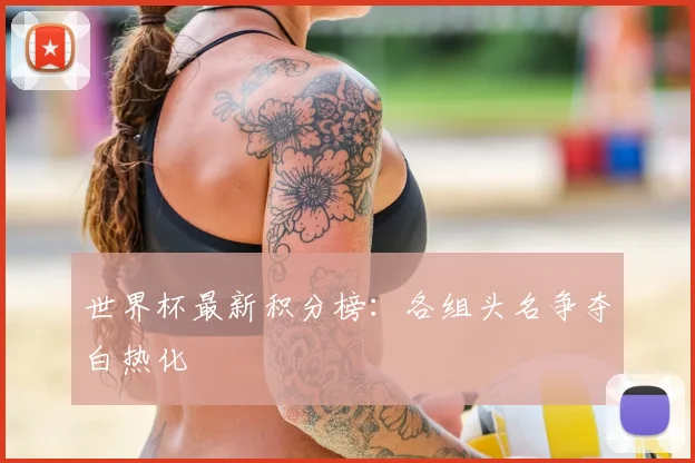 世界杯最新积分榜：各组头名争夺白热化