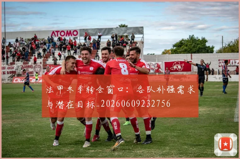 法甲冬季转会窗口：各队补强需求与潜在目标_20260609232756