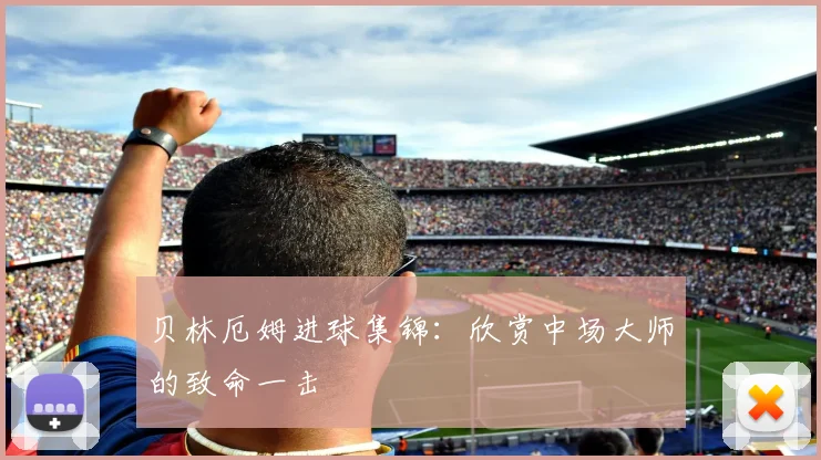 贝林厄姆进球集锦：欣赏中场大师的致命一击