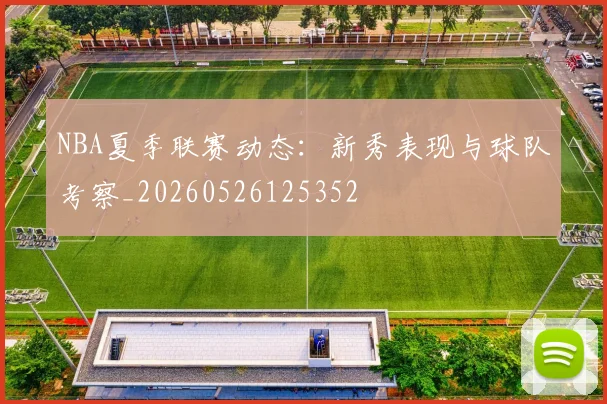 NBA夏季联赛动态：新秀表现与球队考察_20260526125352