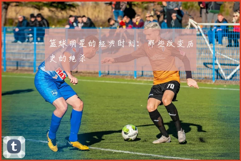 篮球明星的经典时刻：那些改变历史的绝杀