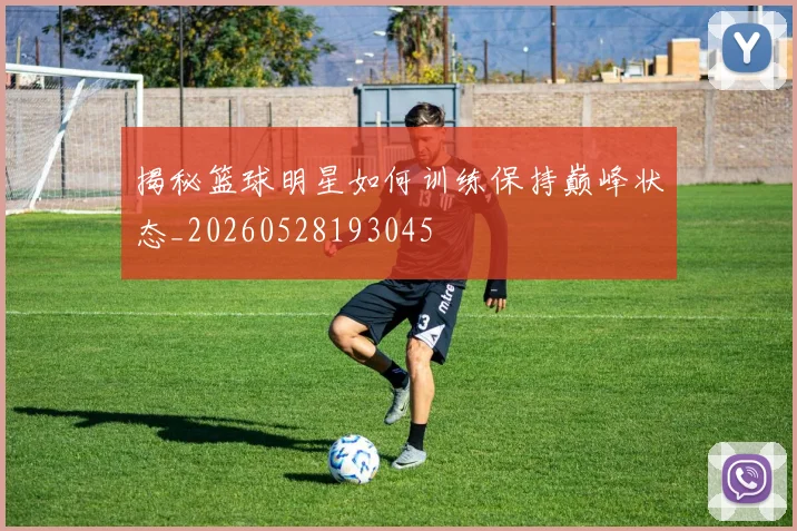 揭秘篮球明星如何训练保持巅峰状态_20260528193045