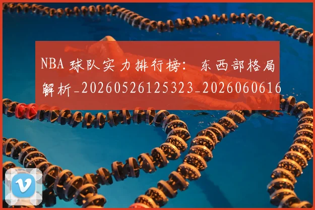 NBA 球队实力排行榜：东西部格局解析_20260526125323_20260606165548