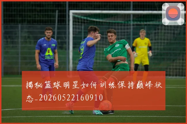 揭秘篮球明星如何训练保持巅峰状态_20260522160910