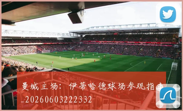 曼城主场：伊蒂哈德球场参观指南_20260603222332