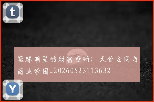 篮球明星的财富密码：天价合同与商业帝国_20260523113632