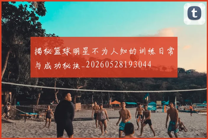 揭秘篮球明星不为人知的训练日常与成功秘诀_20260528193044